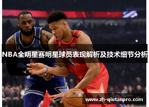 NBA全明星赛明星球员表现解析及技术细节分析 NBA全明星赛明星球员表现解析及技术细节分析